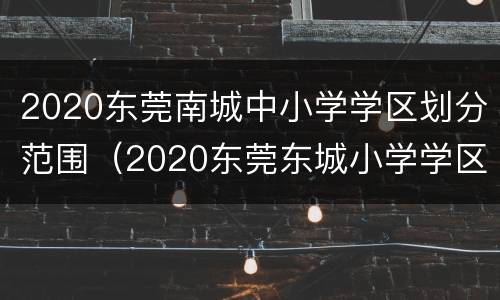 2020东莞南城中小学学区划分范围（2020东莞东城小学学区划分）