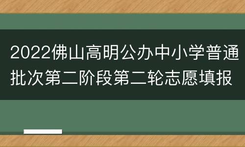 2022佛山高明公办中小学普通批次第二阶段第二轮志愿填报指南