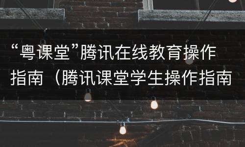 “粤课堂”腾讯在线教育操作指南（腾讯课堂学生操作指南）