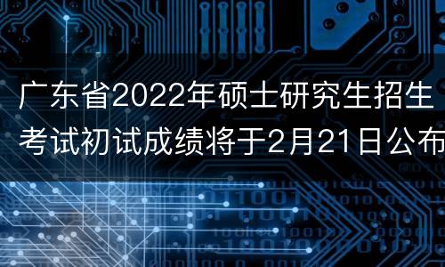 广东省2022年硕士研究生招生考试初试成绩将于2月21日公布