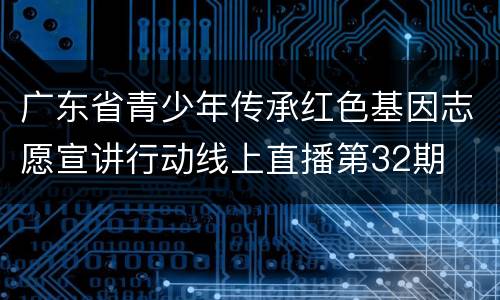 广东省青少年传承红色基因志愿宣讲行动线上直播第32期