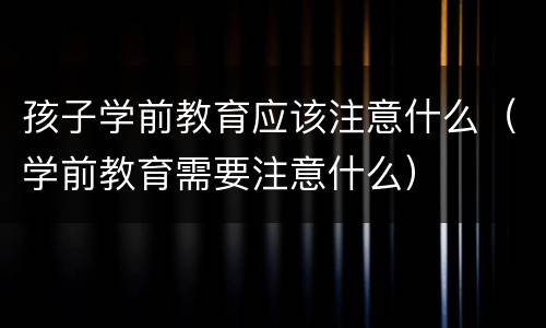 孩子学前教育应该注意什么（学前教育需要注意什么）