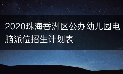 2020珠海香洲区公办幼儿园电脑派位招生计划表