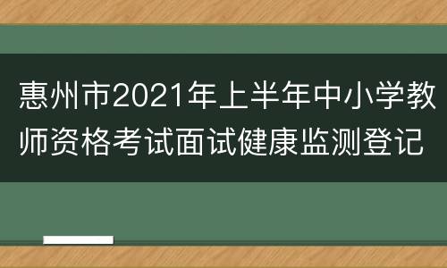 惠州市2021年上半年中小学教师资格考试面试健康监测登记表