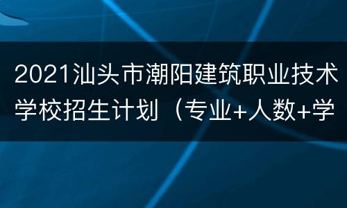 2021汕头市潮阳建筑职业技术学校招生计划（专业+人数+学费）