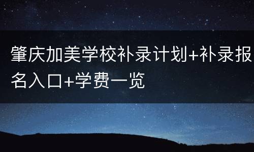 肇庆加美学校补录计划+补录报名入口+学费一览