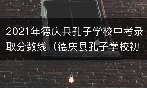 2021年德庆县孔子学校中考录取分数线（德庆县孔子学校初中）