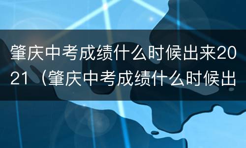 肇庆中考成绩什么时候出来2021（肇庆中考成绩什么时候出来2021年）