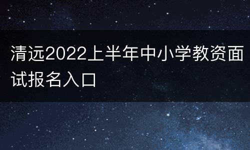 清远2022上半年中小学教资面试报名入口