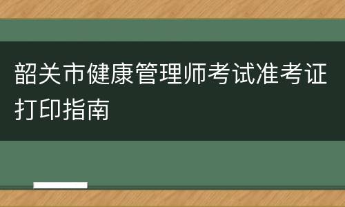 韶关市健康管理师考试准考证打印指南