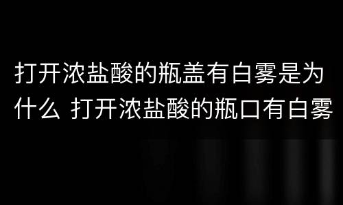 打开浓盐酸的瓶盖有白雾是为什么 打开浓盐酸的瓶口有白雾是为什么