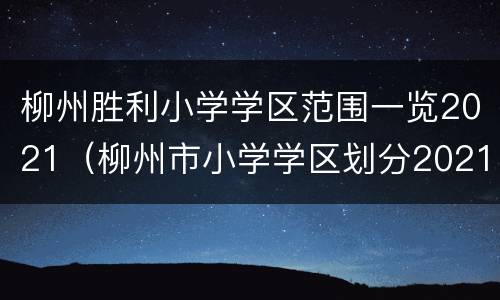 柳州胜利小学学区范围一览2021（柳州市小学学区划分2021）