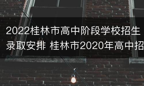2022桂林市高中阶段学校招生录取安排 桂林市2020年高中招生政策