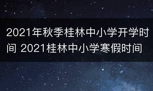 2021年秋季桂林中小学开学时间 2021桂林中小学寒假时间