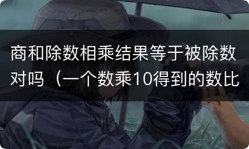 商和除数相乘结果等于被除数对吗（一个数乘10得到的数比原来多81）