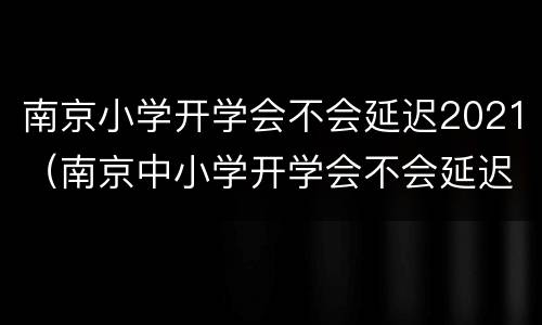 南京小学开学会不会延迟2021（南京中小学开学会不会延迟2021）