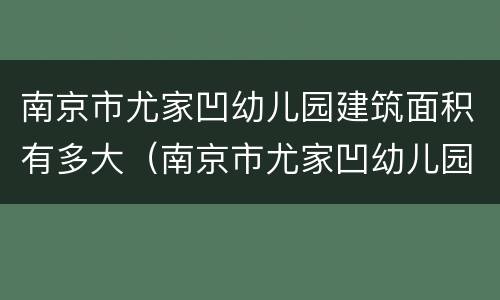 南京市尤家凹幼儿园建筑面积有多大（南京市尤家凹幼儿园建筑面积有多大啊）