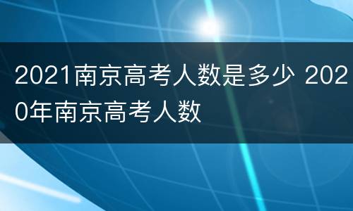 2021南京高考人数是多少 2020年南京高考人数