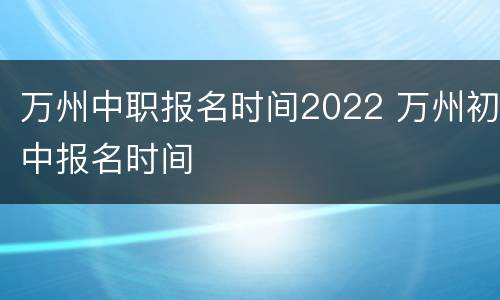万州中职报名时间2022 万州初中报名时间