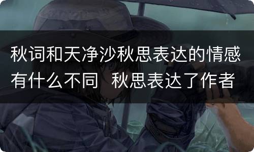 秋词和天净沙秋思表达的情感有什么不同  秋思表达了作者什么的情感