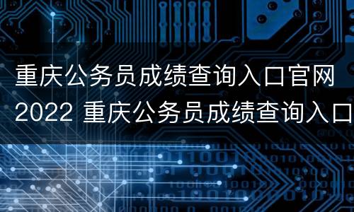 重庆公务员成绩查询入口官网2022 重庆公务员成绩查询入口官网2022年