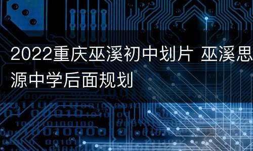 2022重庆巫溪初中划片 巫溪思源中学后面规划