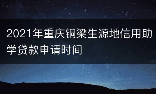 2021年重庆铜梁生源地信用助学贷款申请时间