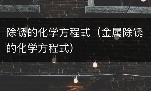 除锈的化学方程式（金属除锈的化学方程式）