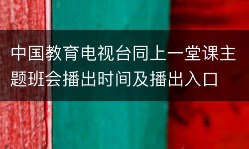 中国教育电视台同上一堂课主题班会播出时间及播出入口