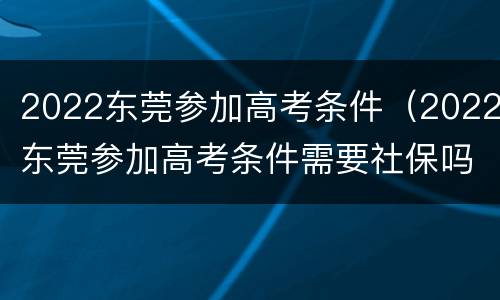 2022东莞参加高考条件（2022东莞参加高考条件需要社保吗）