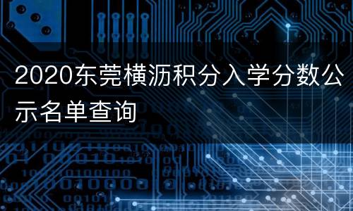 2020东莞横沥积分入学分数公示名单查询