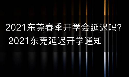 2021东莞春季开学会延迟吗？ 2021东莞延迟开学通知
