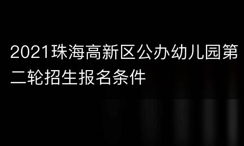2021珠海高新区公办幼儿园第二轮招生报名条件