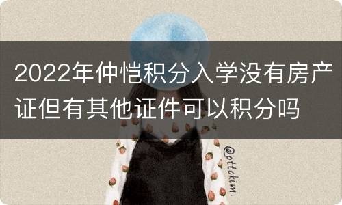 2022年仲恺积分入学没有房产证但有其他证件可以积分吗