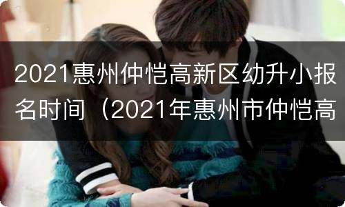 2021惠州仲恺高新区幼升小报名时间（2021年惠州市仲恺高新区积分入学）