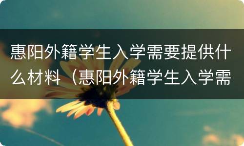 惠阳外籍学生入学需要提供什么材料（惠阳外籍学生入学需要提供什么材料和手续）