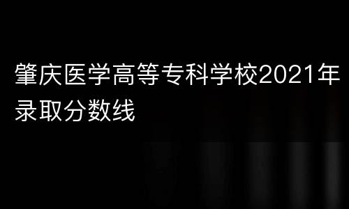 肇庆医学高等专科学校2021年录取分数线