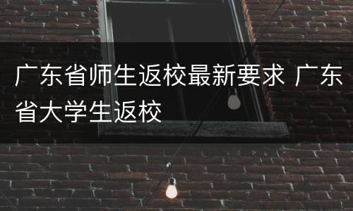 广东省师生返校最新要求 广东省大学生返校