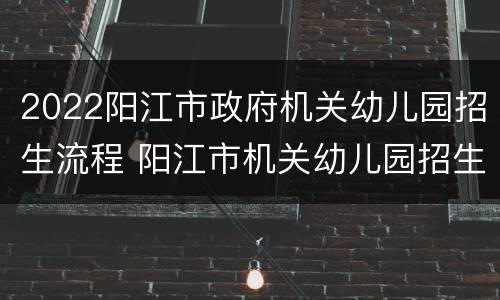 2022阳江市政府机关幼儿园招生流程 阳江市机关幼儿园招生条件