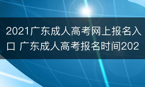 2021广东成人高考网上报名入口 广东成人高考报名时间2021