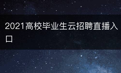 2021高校毕业生云招聘直播入口