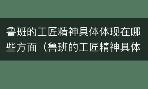 鲁班的工匠精神具体体现在哪些方面（鲁班的工匠精神具体体现在哪些方面?）