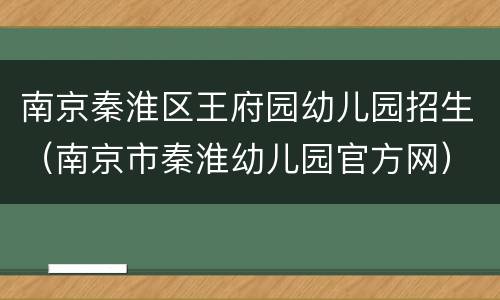 南京秦淮区王府园幼儿园招生（南京市秦淮幼儿园官方网）