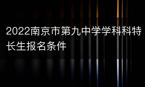 2022南京市第九中学学科科特长生报名条件