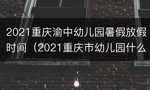 2021重庆渝中幼儿园暑假放假时间（2021重庆市幼儿园什么时候放暑假）