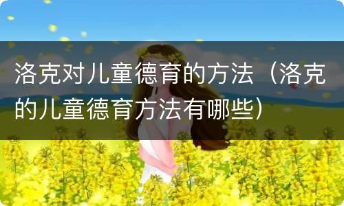 洛克对儿童德育的方法（洛克的儿童德育方法有哪些）