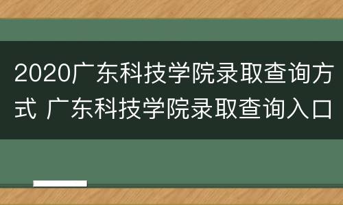 2020广东科技学院录取查询方式 广东科技学院录取查询入口