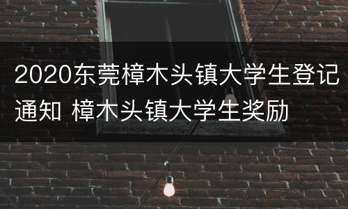 2020东莞樟木头镇大学生登记通知 樟木头镇大学生奖励