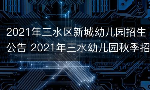 2021年三水区新城幼儿园招生公告 2021年三水幼儿园秋季招生信息