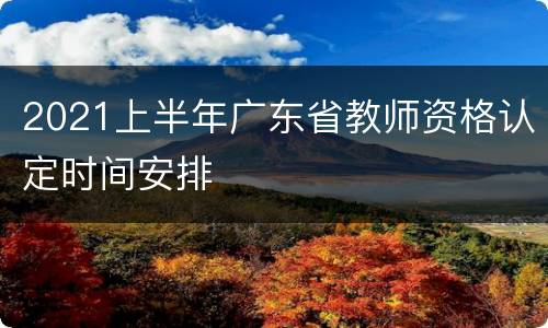 2021上半年广东省教师资格认定时间安排